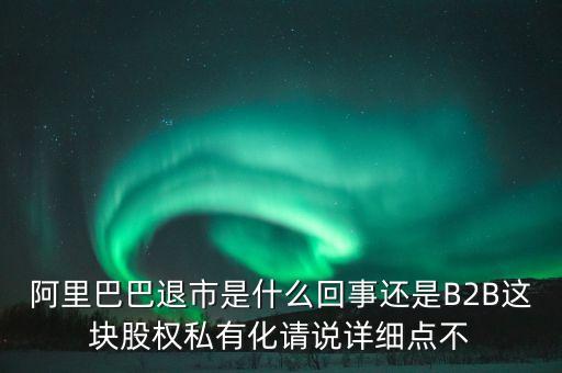 阿里巴巴退市是什么回事還是B2B這塊股權(quán)私有化請(qǐng)說詳細(xì)點(diǎn)不