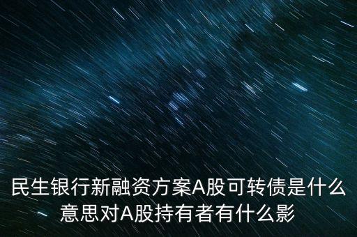 民生轉(zhuǎn)債是什么意思，民生銀行新融資方案A股可轉(zhuǎn)債是什么意思對(duì)A股持有者有什么影