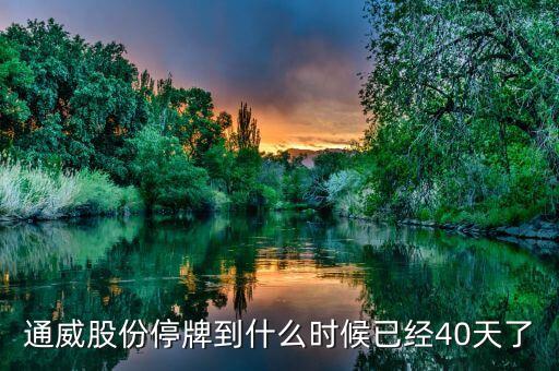 通威股份什么時(shí)候復(fù)牌，通威股份停牌到什么時(shí)候已經(jīng)40天了