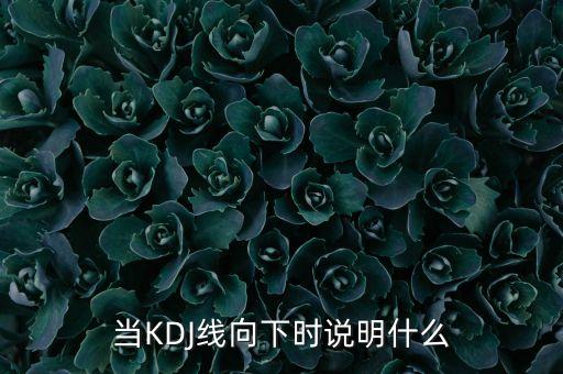 當(dāng)KDJ線向下時(shí)說明什么