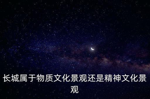 長城屬于物質(zhì)文化景觀還是精神文化景觀