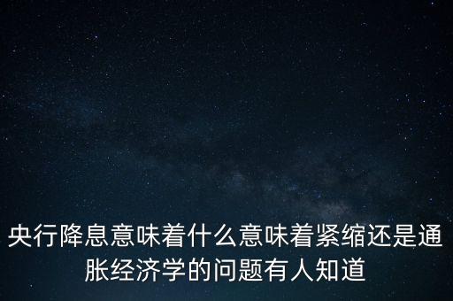 央行再降息什么意思，央行降息意味著什么意味著緊縮還是通脹經(jīng)濟(jì)學(xué)的問題有人知道