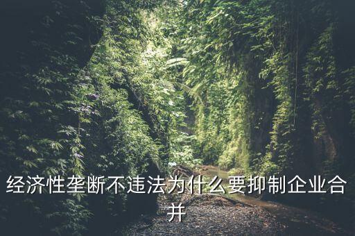 經(jīng)濟(jì)性壟斷不違法為什么要抑制企業(yè)合并
