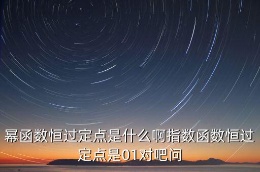 冪函數(shù)恒過定點(diǎn)是什么啊指數(shù)函數(shù)恒過定點(diǎn)是01對(duì)吧問