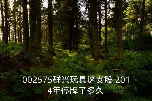 002575什么時候復(fù)牌，002575群興玩具這支股 2014年停牌了多久