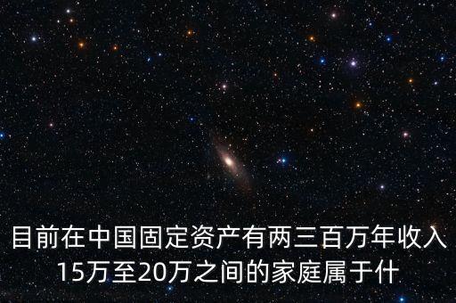 目前在中國固定資產(chǎn)有兩三百萬年收入15萬至20萬之間的家庭屬于什