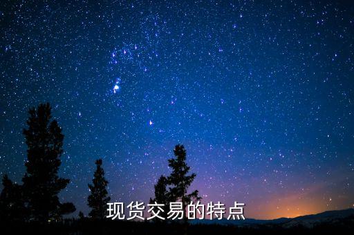 現(xiàn)貨有什么特點(diǎn)，現(xiàn)貨交易的特點(diǎn)