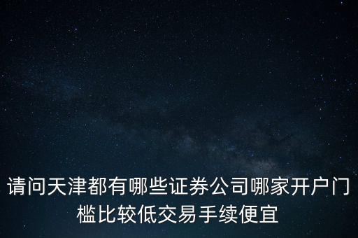 天津西青有什么證券，請問天津都有哪些證券公司哪家開戶門檻比較低交易手續(xù)便宜