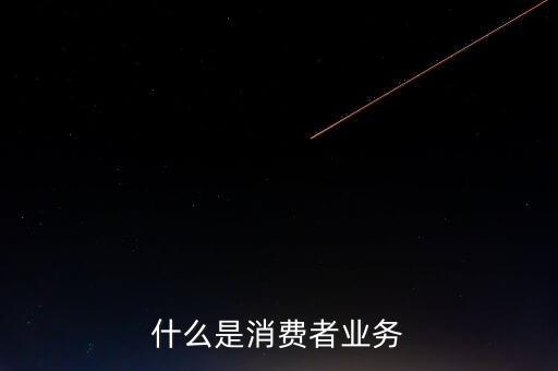 什么是消費(fèi)者業(yè)務(wù)