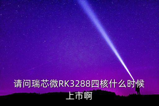 瑞芯微為什么沒(méi)有股票上市，請(qǐng)問(wèn)瑞芯微RK3288四核什么時(shí)候上市啊