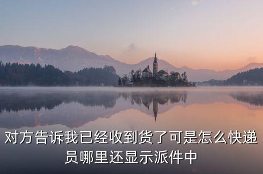 對(duì)方告訴我已經(jīng)收到貨了可是怎么快遞員哪里還顯示派件中