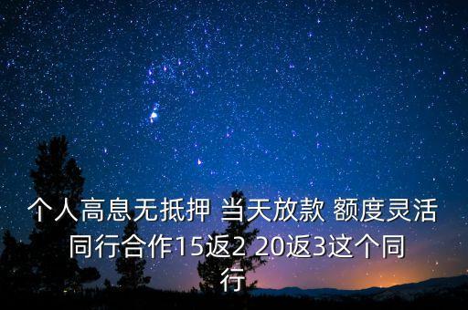 高息放貸什么意思，個(gè)人高息無抵押 當(dāng)天放款 額度靈活 同行合作15返2 20返3這個(gè)同行
