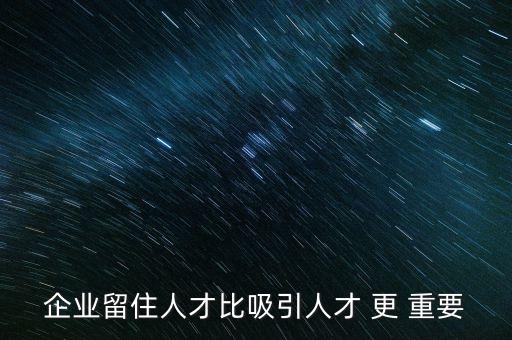 企業(yè)為什么要留住人才，一個(gè)企業(yè)或公司是靠什么留住人才