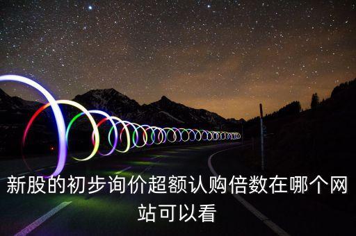 新股的初步詢價(jià)超額認(rèn)購(gòu)倍數(shù)在哪個(gè)網(wǎng)站可以看