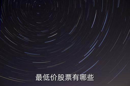 最低股票價格是什么股，最低價股票有哪些