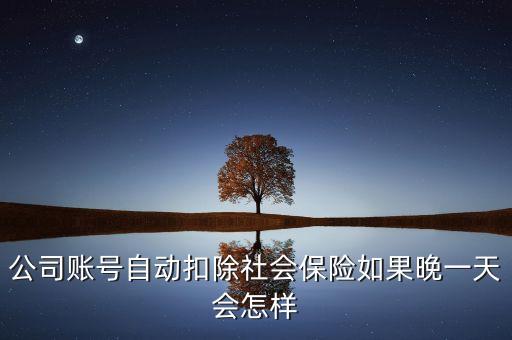 保險(xiǎn)自動(dòng)扣錢什么后果，公司賬號(hào)自動(dòng)扣除社會(huì)保險(xiǎn)如果晚一天會(huì)怎樣