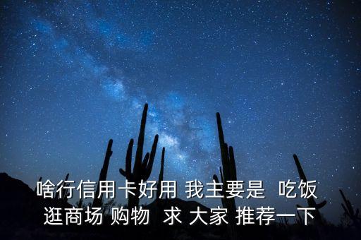 啥行信用卡好用 我主要是  吃飯 逛商場(chǎng) 購物  求 大家 推薦一下