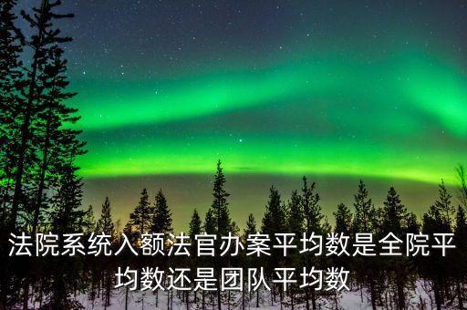 什么是入額法官，法院系統(tǒng)入額法官辦案平均數(shù)是全院平均數(shù)還是團(tuán)隊(duì)平均數(shù)