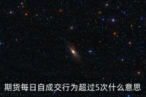 自成交行為是什么，期貨每日自成交行為超過5次什么意思