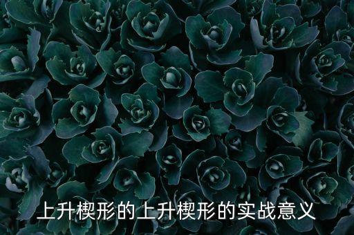 上升楔形的上升楔形的實(shí)戰(zhàn)意義