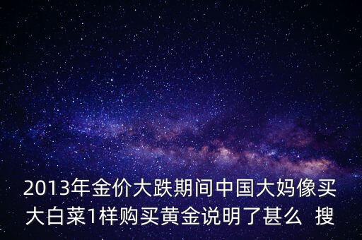中國大媽為什么買黃金，2013年金價大跌期間中國大媽像買大白菜1樣購買黃金說明了甚么  搜