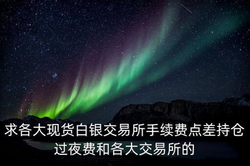 求各大現(xiàn)貨白銀交易所手續(xù)費點差持倉過夜費和各大交易所的