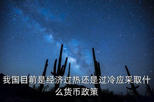 我國目前是經(jīng)濟(jì)過熱還是過冷應(yīng)采取什么貨幣政策