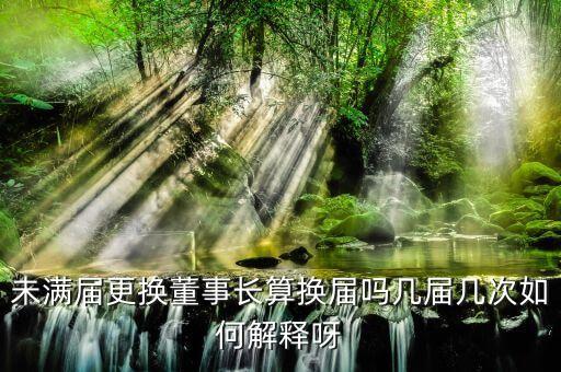 為什么董事會(huì)提前換屆，未滿屆更換董事長(zhǎng)算換屆嗎幾屆幾次如何解釋呀