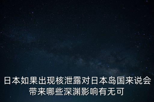 日本如果出現(xiàn)核泄露對(duì)日本島國(guó)來(lái)說(shuō)會(huì)帶來(lái)哪些深淵影響有無(wú)可