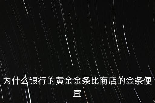 為什么銀行的黃金金條比商店的金條便宜