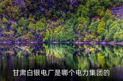 甘肅白銀電廠是哪個(gè)電力集團(tuán)的