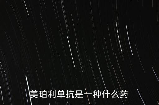 單抗藥物是什么，美珀利單抗是一種什么藥