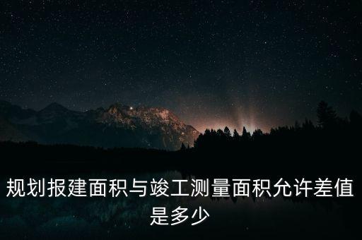 規(guī)劃報(bào)建面積與竣工測(cè)量面積允許差值是多少