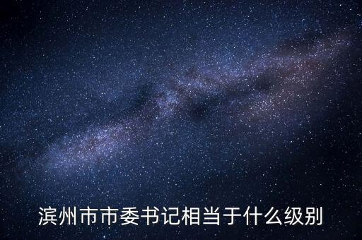 濱州市市委書(shū)記相當(dāng)于什么級(jí)別