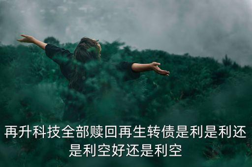 再升科技有什么消息，再升科技全部贖回再生轉(zhuǎn)債是利是利還是利空好還是利空