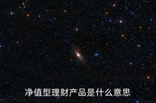 凈值型理財(cái)產(chǎn)品是什么意思，理財(cái)產(chǎn)品凈值是什么意思