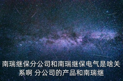 南瑞繼保分公司和南瑞繼保電氣是啥關(guān)系啊 分公司的產(chǎn)品和南瑞繼