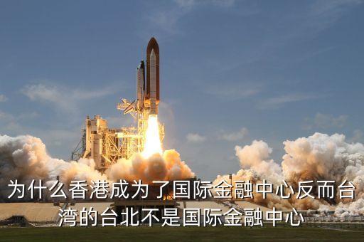 為什么香港成為了國際金融中心反而臺灣的臺北不是國際金融中心