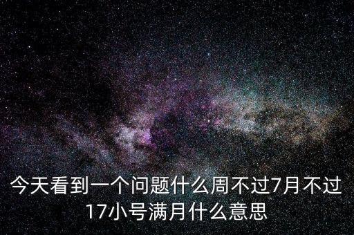 今天看到一個(gè)問題什么周不過7月不過17小號滿月什么意思