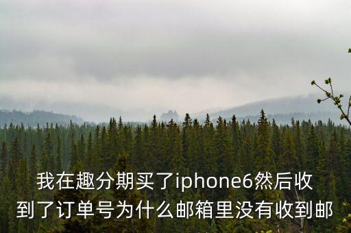趣分期客服郵箱是什么，我在趣分期買了iphone6然后收到了訂單號為什么郵箱里沒有收到郵