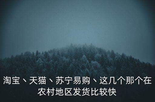 淘寶丶天貓丶蘇寧易購丶這幾個那個在農(nóng)村地區(qū)發(fā)貨比較快