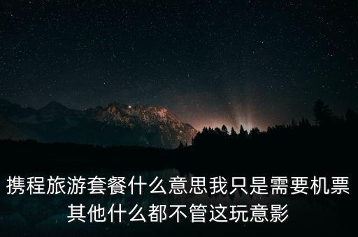 攜程網(wǎng)旅行套餐是什么，攜程網(wǎng)的旅行套餐是什么意思