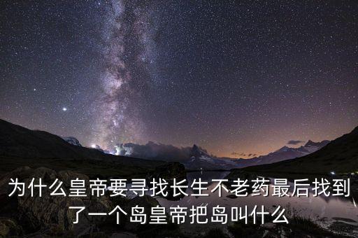 為什么皇帝要尋找長生不老藥最后找到了一個(gè)島皇帝把島叫什么