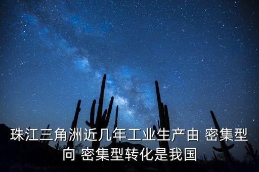 珠江三角洲是什么密集型，珠江三角洲近幾年工業(yè)生產(chǎn)由 密集型向 密集型轉(zhuǎn)化是我國(guó)