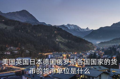 美國英國日本德國俄羅斯各國國家的貨幣的貨幣單位是什么