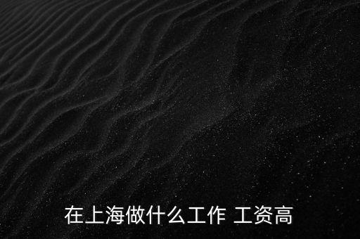 上海做什么行業(yè)工資高，上海哪個行業(yè)工資高