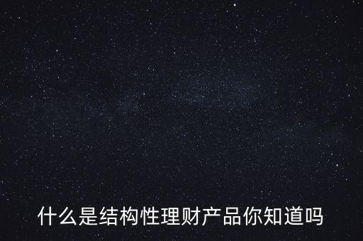 什么是結(jié)構(gòu)性理財(cái)產(chǎn)品你知道嗎