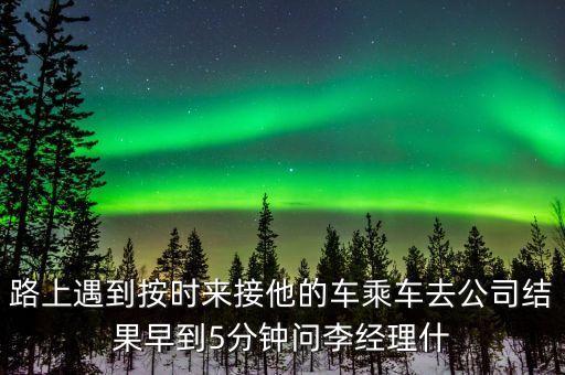 路上遇到按時(shí)來接他的車乘車去公司結(jié)果早到5分鐘問李經(jīng)理什