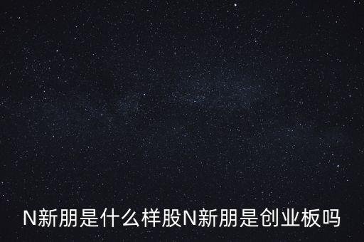 N新朋是什么樣股N新朋是創(chuàng)業(yè)板嗎