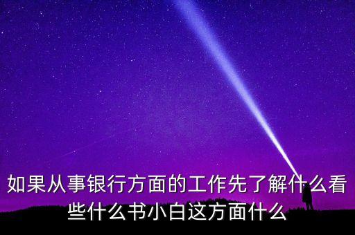 如果從事銀行方面的工作先了解什么看些什么書(shū)小白這方面什么